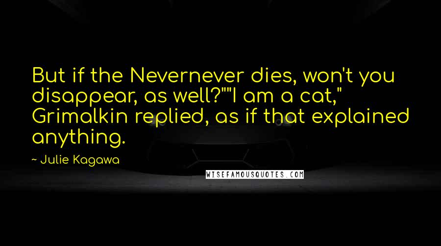 Julie Kagawa Quotes: But if the Nevernever dies, won't you disappear, as well?""I am a cat," Grimalkin replied, as if that explained anything.