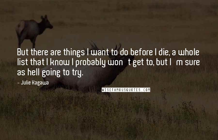 Julie Kagawa Quotes: But there are things I want to do before I die, a whole list that I know I probably won't get to, but I'm sure as hell going to try.