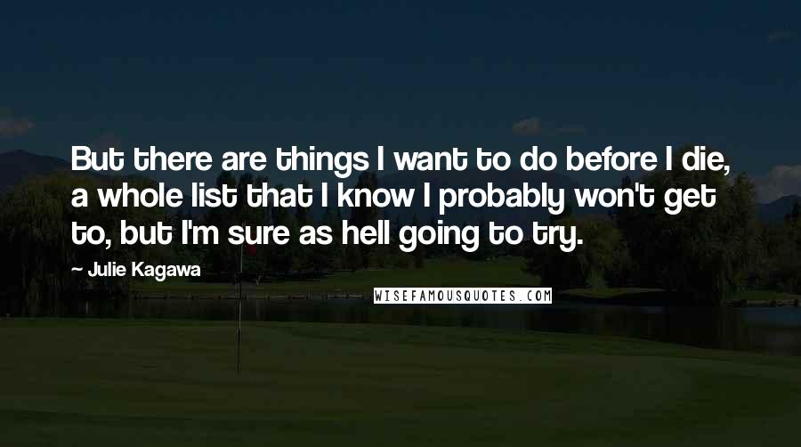 Julie Kagawa Quotes: But there are things I want to do before I die, a whole list that I know I probably won't get to, but I'm sure as hell going to try.