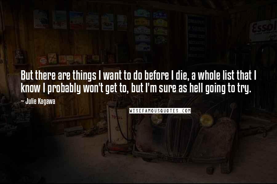 Julie Kagawa Quotes: But there are things I want to do before I die, a whole list that I know I probably won't get to, but I'm sure as hell going to try.