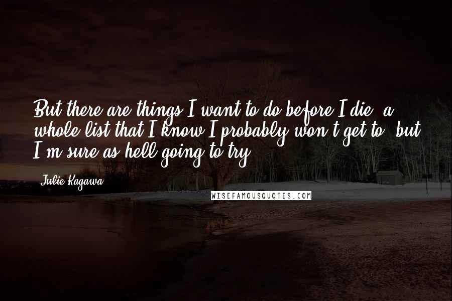 Julie Kagawa Quotes: But there are things I want to do before I die, a whole list that I know I probably won't get to, but I'm sure as hell going to try.