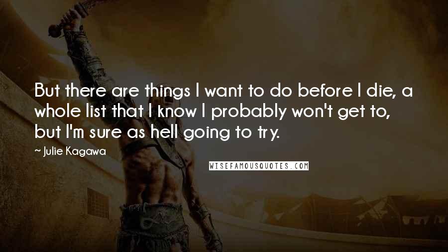 Julie Kagawa Quotes: But there are things I want to do before I die, a whole list that I know I probably won't get to, but I'm sure as hell going to try.