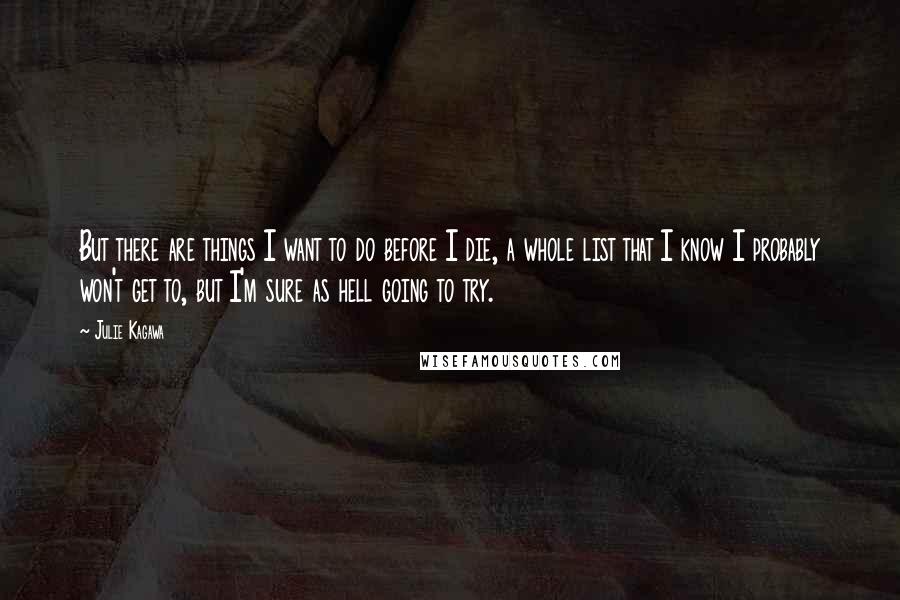 Julie Kagawa Quotes: But there are things I want to do before I die, a whole list that I know I probably won't get to, but I'm sure as hell going to try.