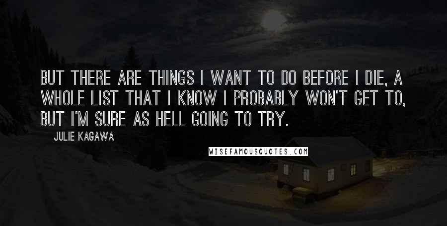 Julie Kagawa Quotes: But there are things I want to do before I die, a whole list that I know I probably won't get to, but I'm sure as hell going to try.