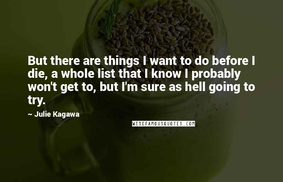 Julie Kagawa Quotes: But there are things I want to do before I die, a whole list that I know I probably won't get to, but I'm sure as hell going to try.