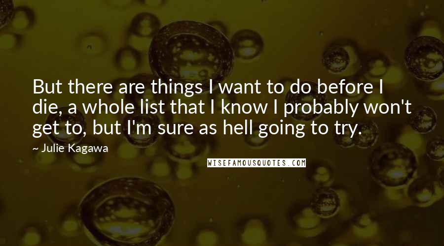 Julie Kagawa Quotes: But there are things I want to do before I die, a whole list that I know I probably won't get to, but I'm sure as hell going to try.