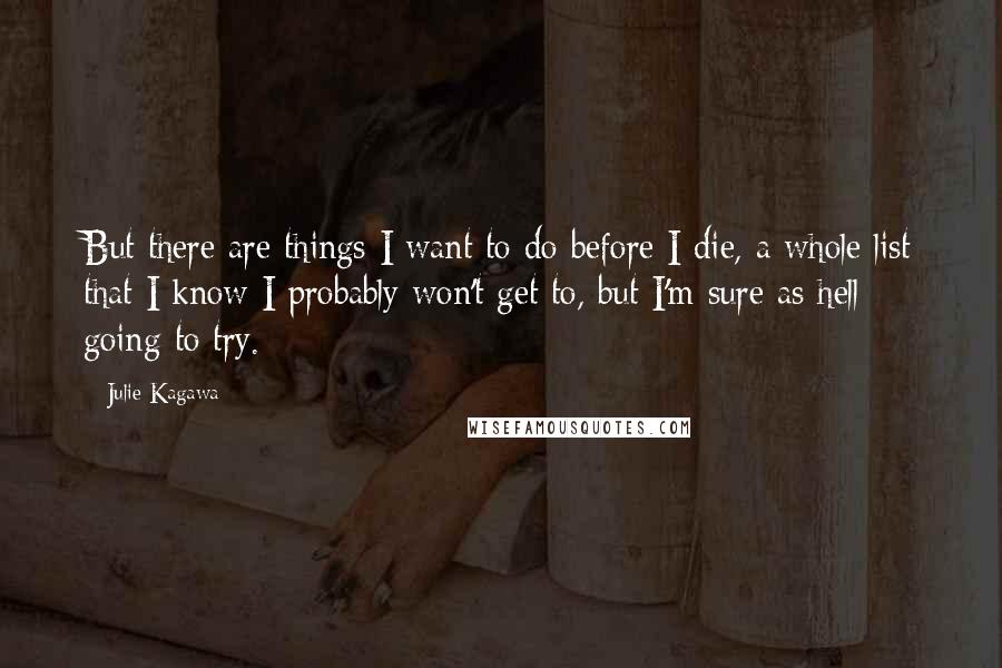 Julie Kagawa Quotes: But there are things I want to do before I die, a whole list that I know I probably won't get to, but I'm sure as hell going to try.