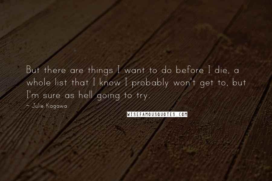 Julie Kagawa Quotes: But there are things I want to do before I die, a whole list that I know I probably won't get to, but I'm sure as hell going to try.
