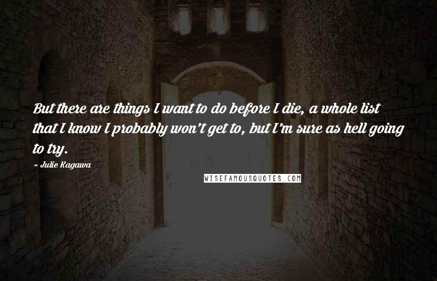 Julie Kagawa Quotes: But there are things I want to do before I die, a whole list that I know I probably won't get to, but I'm sure as hell going to try.