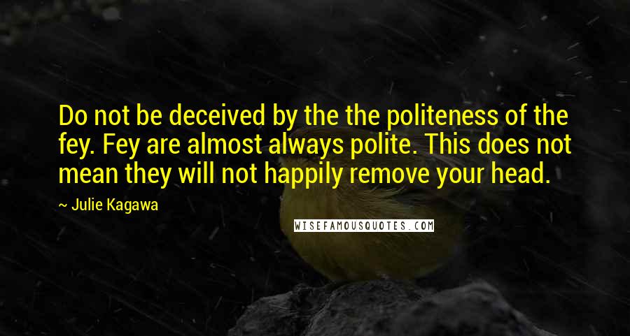 Julie Kagawa Quotes: Do not be deceived by the the politeness of the fey. Fey are almost always polite. This does not mean they will not happily remove your head.