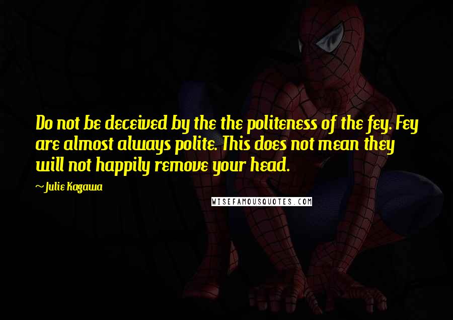 Julie Kagawa Quotes: Do not be deceived by the the politeness of the fey. Fey are almost always polite. This does not mean they will not happily remove your head.