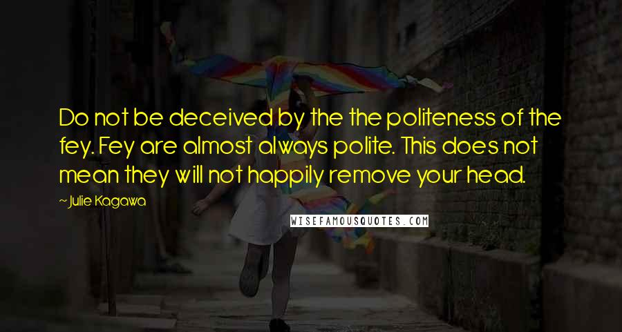 Julie Kagawa Quotes: Do not be deceived by the the politeness of the fey. Fey are almost always polite. This does not mean they will not happily remove your head.