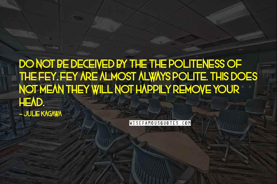 Julie Kagawa Quotes: Do not be deceived by the the politeness of the fey. Fey are almost always polite. This does not mean they will not happily remove your head.