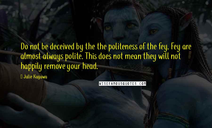 Julie Kagawa Quotes: Do not be deceived by the the politeness of the fey. Fey are almost always polite. This does not mean they will not happily remove your head.