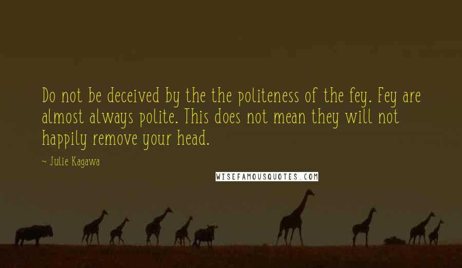 Julie Kagawa Quotes: Do not be deceived by the the politeness of the fey. Fey are almost always polite. This does not mean they will not happily remove your head.