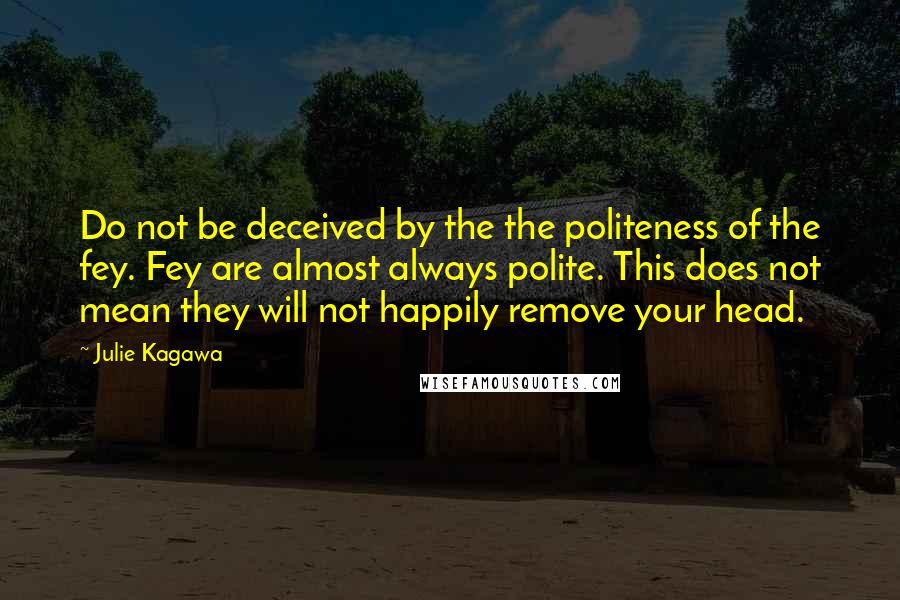 Julie Kagawa Quotes: Do not be deceived by the the politeness of the fey. Fey are almost always polite. This does not mean they will not happily remove your head.