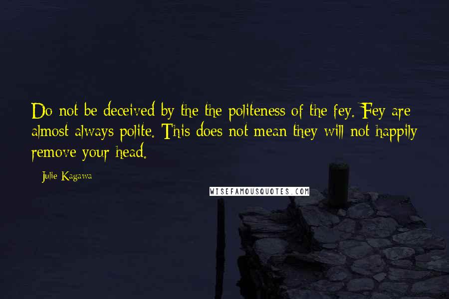 Julie Kagawa Quotes: Do not be deceived by the the politeness of the fey. Fey are almost always polite. This does not mean they will not happily remove your head.