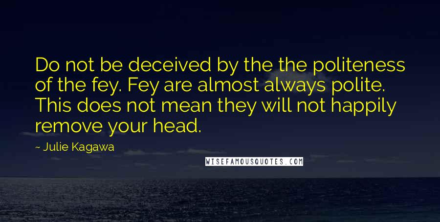 Julie Kagawa Quotes: Do not be deceived by the the politeness of the fey. Fey are almost always polite. This does not mean they will not happily remove your head.