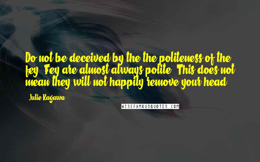 Julie Kagawa Quotes: Do not be deceived by the the politeness of the fey. Fey are almost always polite. This does not mean they will not happily remove your head.