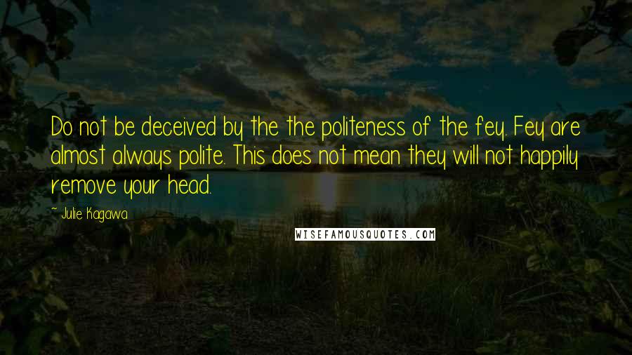 Julie Kagawa Quotes: Do not be deceived by the the politeness of the fey. Fey are almost always polite. This does not mean they will not happily remove your head.