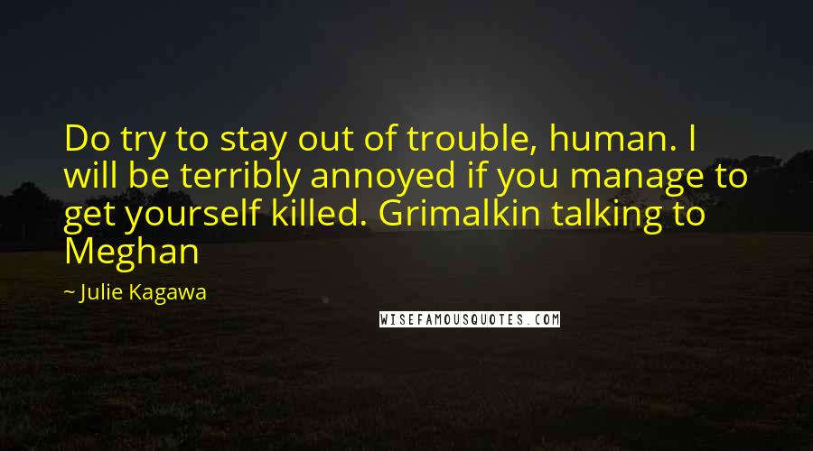 Julie Kagawa Quotes: Do try to stay out of trouble, human. I will be terribly annoyed if you manage to get yourself killed. Grimalkin talking to Meghan