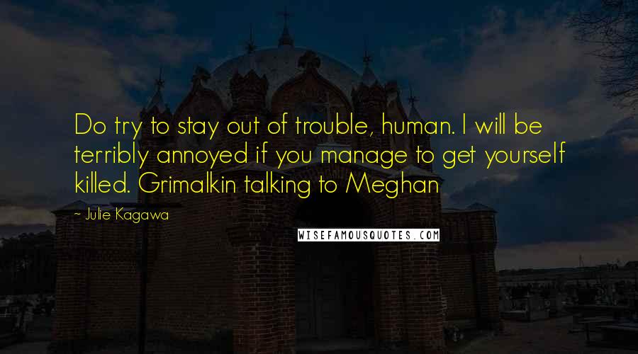 Julie Kagawa Quotes: Do try to stay out of trouble, human. I will be terribly annoyed if you manage to get yourself killed. Grimalkin talking to Meghan