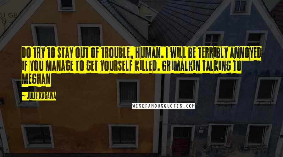 Julie Kagawa Quotes: Do try to stay out of trouble, human. I will be terribly annoyed if you manage to get yourself killed. Grimalkin talking to Meghan