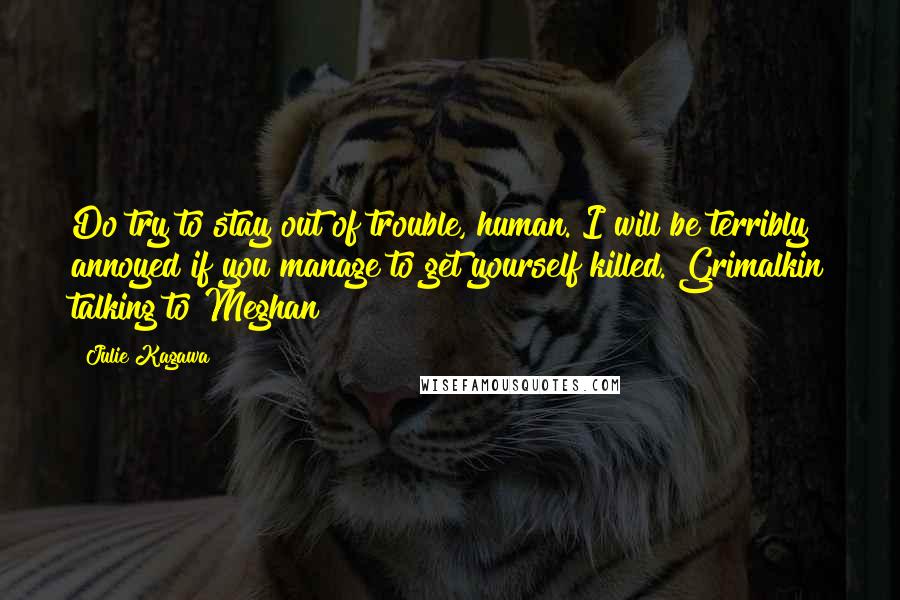 Julie Kagawa Quotes: Do try to stay out of trouble, human. I will be terribly annoyed if you manage to get yourself killed. Grimalkin talking to Meghan