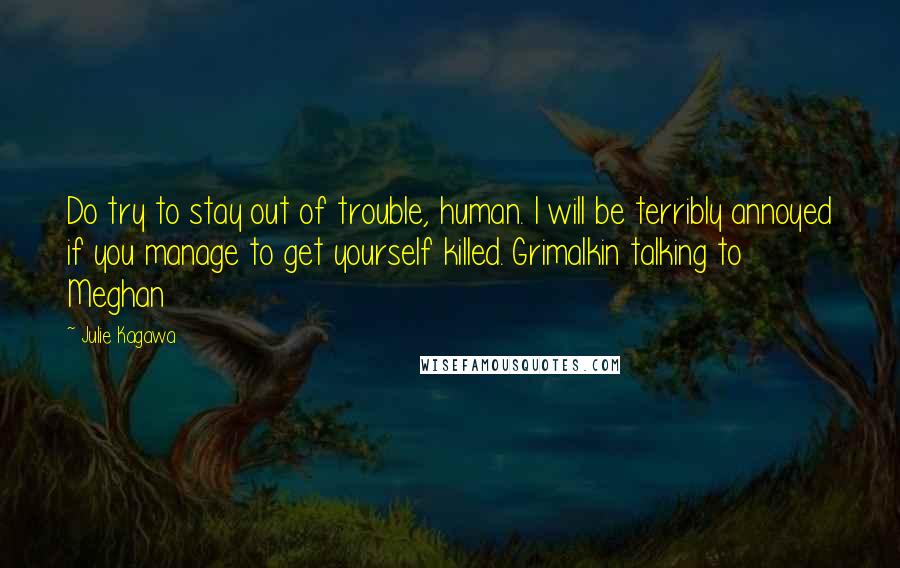 Julie Kagawa Quotes: Do try to stay out of trouble, human. I will be terribly annoyed if you manage to get yourself killed. Grimalkin talking to Meghan