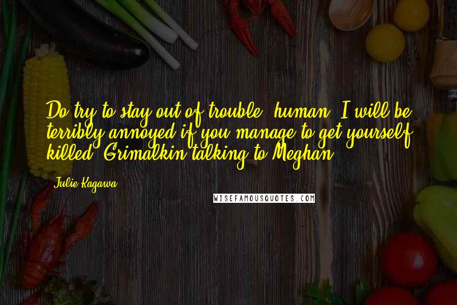 Julie Kagawa Quotes: Do try to stay out of trouble, human. I will be terribly annoyed if you manage to get yourself killed. Grimalkin talking to Meghan