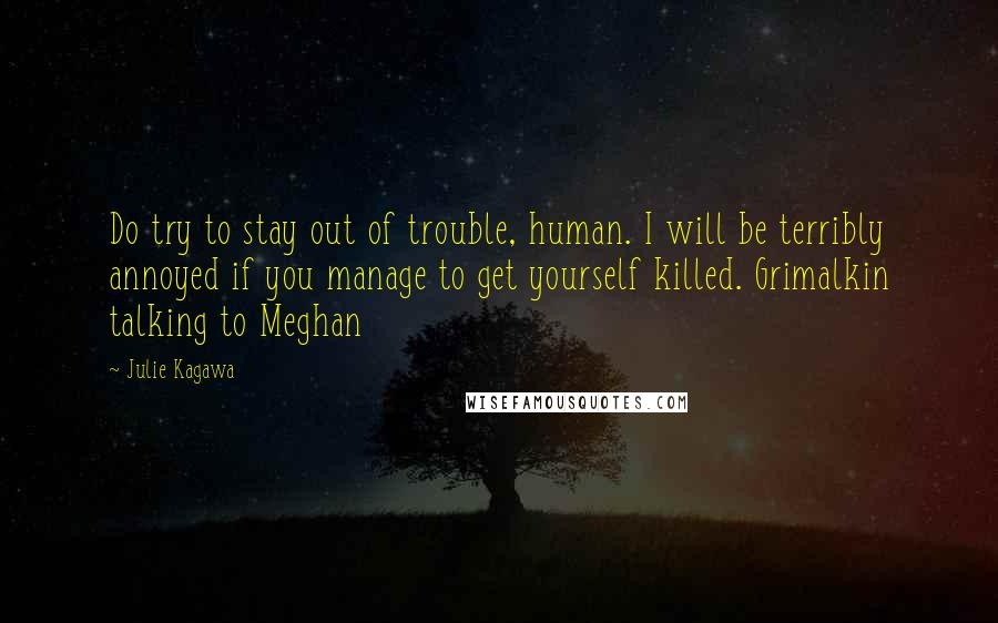 Julie Kagawa Quotes: Do try to stay out of trouble, human. I will be terribly annoyed if you manage to get yourself killed. Grimalkin talking to Meghan