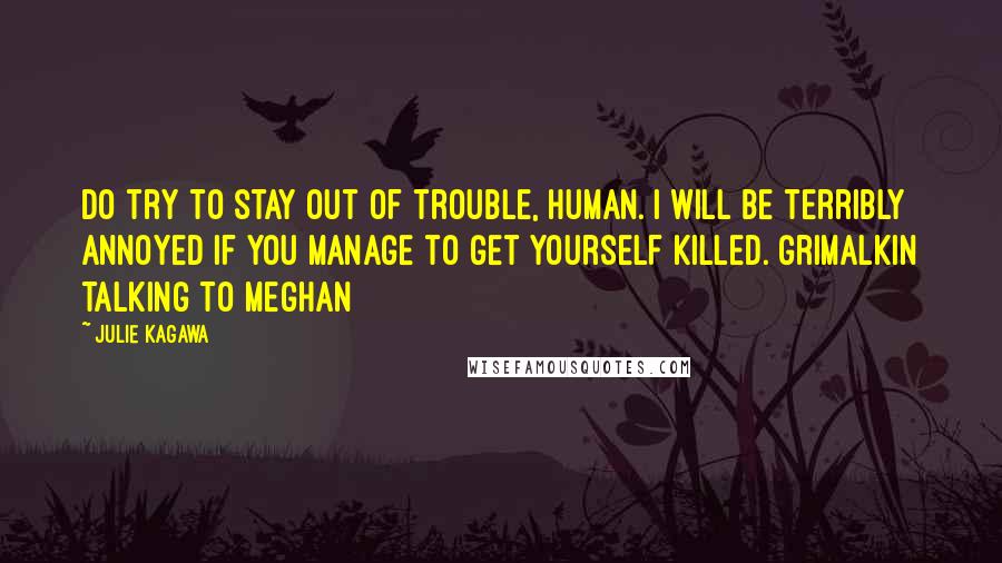 Julie Kagawa Quotes: Do try to stay out of trouble, human. I will be terribly annoyed if you manage to get yourself killed. Grimalkin talking to Meghan