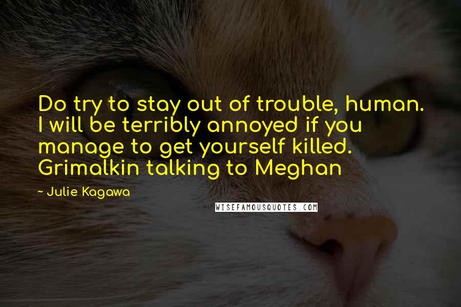 Julie Kagawa Quotes: Do try to stay out of trouble, human. I will be terribly annoyed if you manage to get yourself killed. Grimalkin talking to Meghan