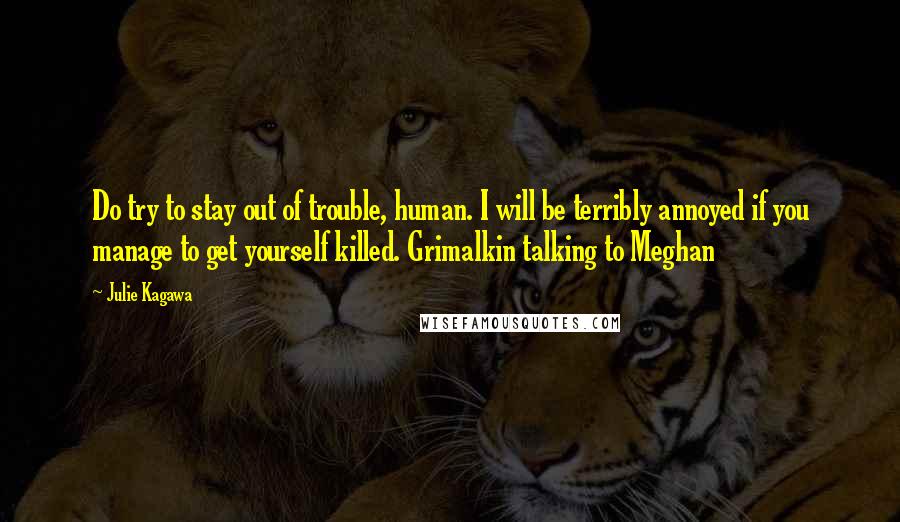 Julie Kagawa Quotes: Do try to stay out of trouble, human. I will be terribly annoyed if you manage to get yourself killed. Grimalkin talking to Meghan