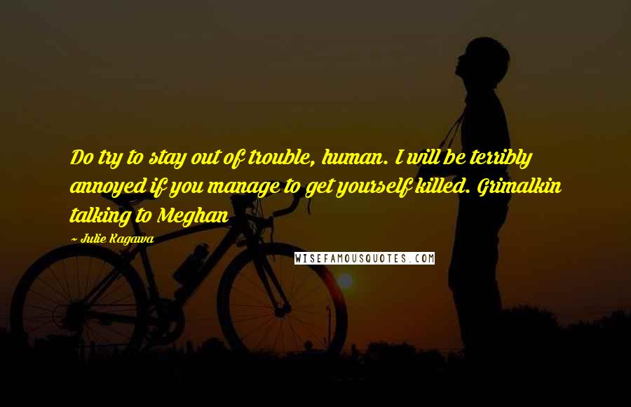 Julie Kagawa Quotes: Do try to stay out of trouble, human. I will be terribly annoyed if you manage to get yourself killed. Grimalkin talking to Meghan