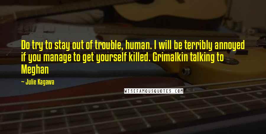 Julie Kagawa Quotes: Do try to stay out of trouble, human. I will be terribly annoyed if you manage to get yourself killed. Grimalkin talking to Meghan