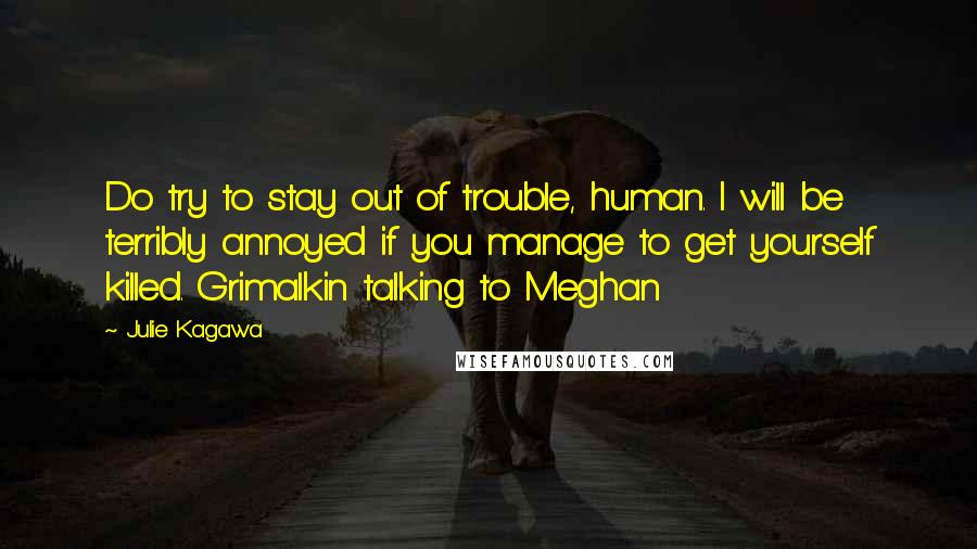 Julie Kagawa Quotes: Do try to stay out of trouble, human. I will be terribly annoyed if you manage to get yourself killed. Grimalkin talking to Meghan