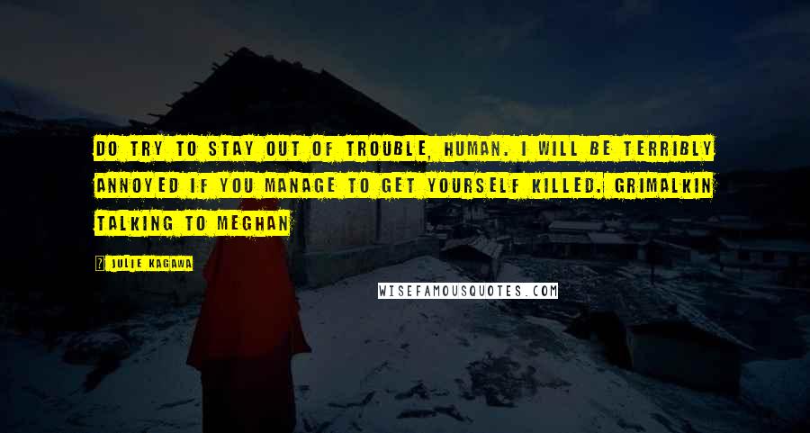 Julie Kagawa Quotes: Do try to stay out of trouble, human. I will be terribly annoyed if you manage to get yourself killed. Grimalkin talking to Meghan