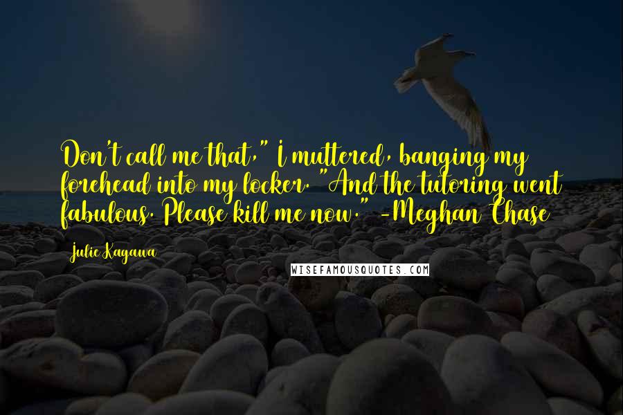 Julie Kagawa Quotes: Don't call me that," I muttered, banging my forehead into my locker. "And the tutoring went fabulous. Please kill me now." -Meghan Chase