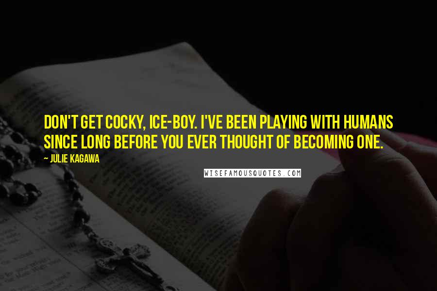 Julie Kagawa Quotes: Don't get cocky, ice-boy. I've been playing with humans since long before you ever thought of becoming one.