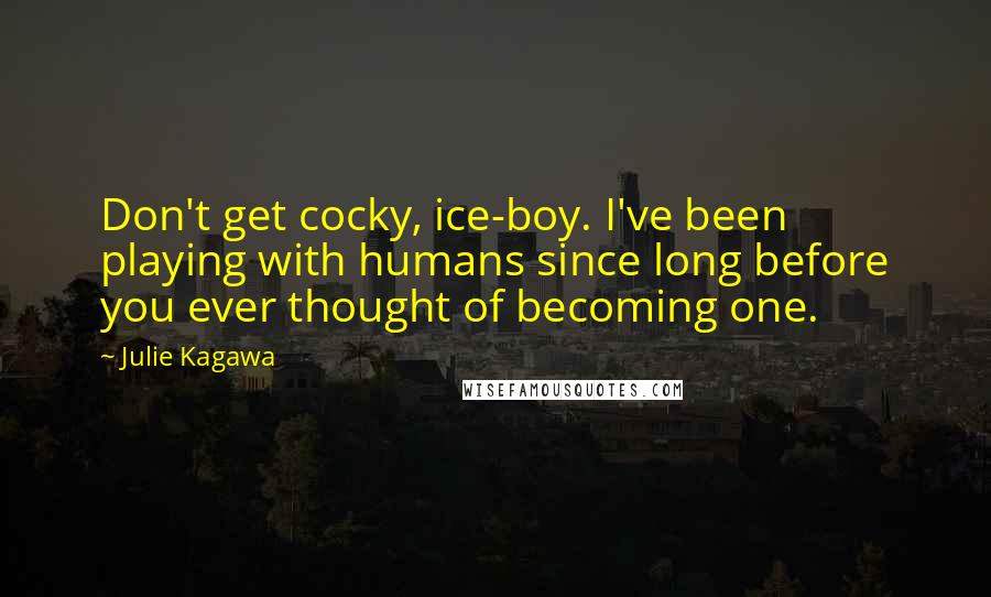 Julie Kagawa Quotes: Don't get cocky, ice-boy. I've been playing with humans since long before you ever thought of becoming one.