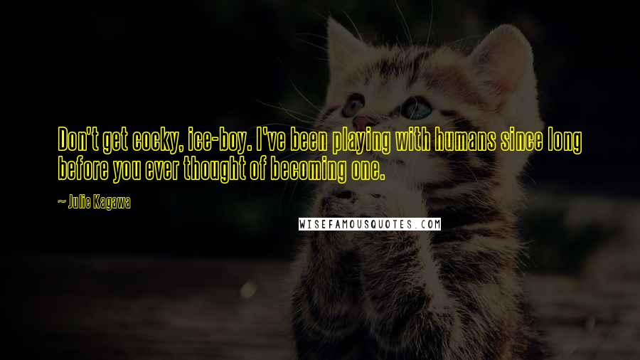 Julie Kagawa Quotes: Don't get cocky, ice-boy. I've been playing with humans since long before you ever thought of becoming one.