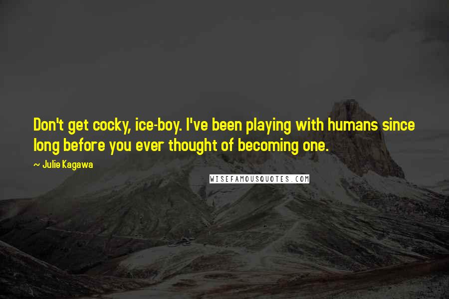Julie Kagawa Quotes: Don't get cocky, ice-boy. I've been playing with humans since long before you ever thought of becoming one.
