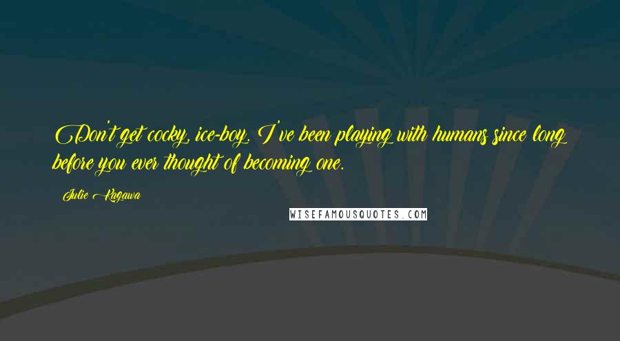 Julie Kagawa Quotes: Don't get cocky, ice-boy. I've been playing with humans since long before you ever thought of becoming one.