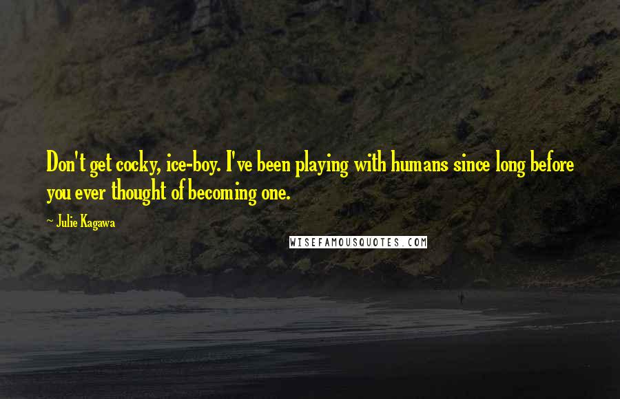 Julie Kagawa Quotes: Don't get cocky, ice-boy. I've been playing with humans since long before you ever thought of becoming one.