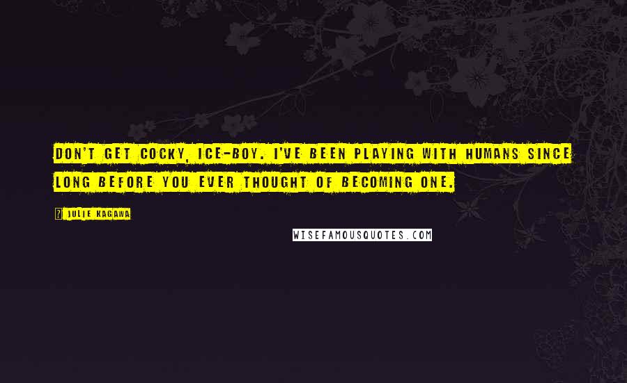 Julie Kagawa Quotes: Don't get cocky, ice-boy. I've been playing with humans since long before you ever thought of becoming one.