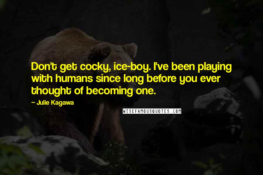 Julie Kagawa Quotes: Don't get cocky, ice-boy. I've been playing with humans since long before you ever thought of becoming one.