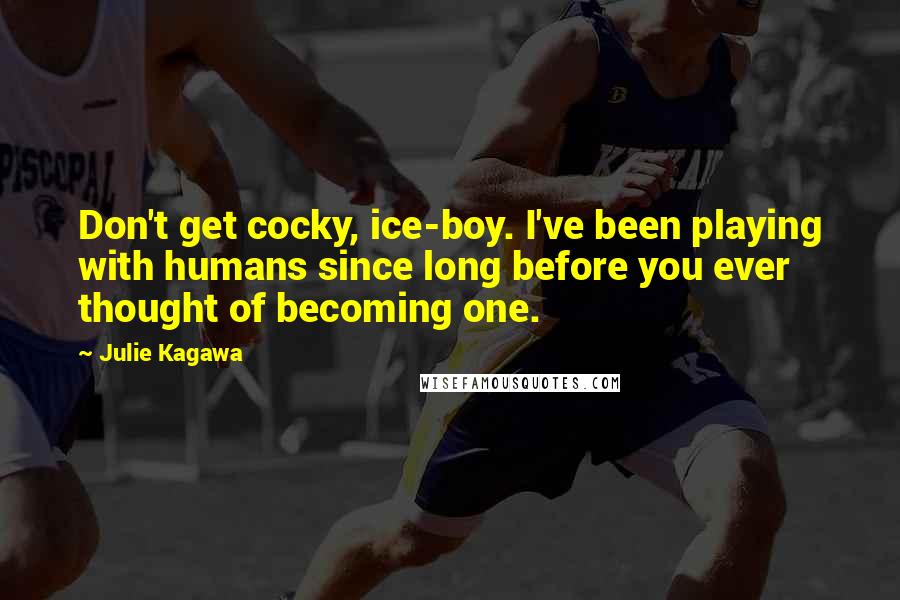 Julie Kagawa Quotes: Don't get cocky, ice-boy. I've been playing with humans since long before you ever thought of becoming one.