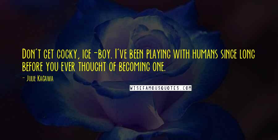 Julie Kagawa Quotes: Don't get cocky, ice-boy. I've been playing with humans since long before you ever thought of becoming one.