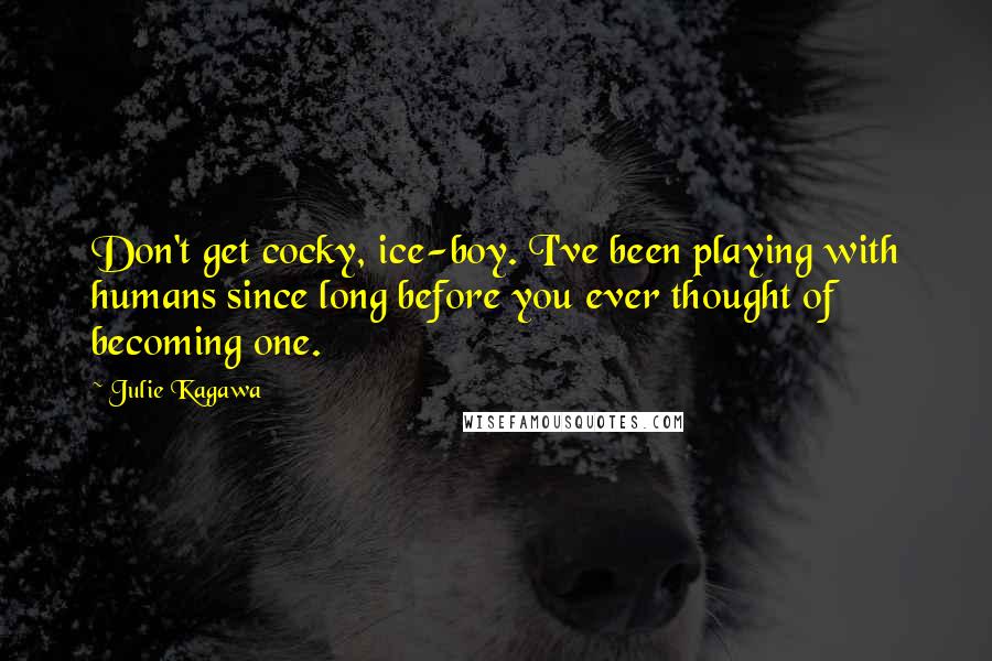 Julie Kagawa Quotes: Don't get cocky, ice-boy. I've been playing with humans since long before you ever thought of becoming one.